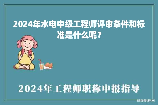 2024年水電中級工程師評審條件和標(biāo)準(zhǔn)是什么呢？