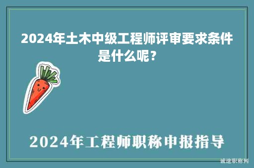 2024年土木中級工程師評審要求條件是什么呢？
