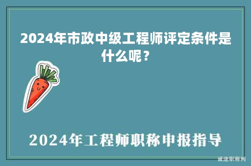 2024年市政中級工程師評定條件是什么呢？