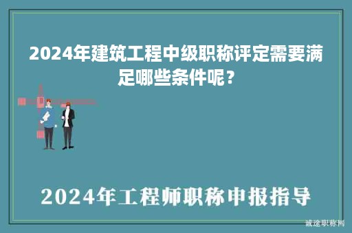 2024年建筑工程中級職稱評定需要滿足哪些條件呢？