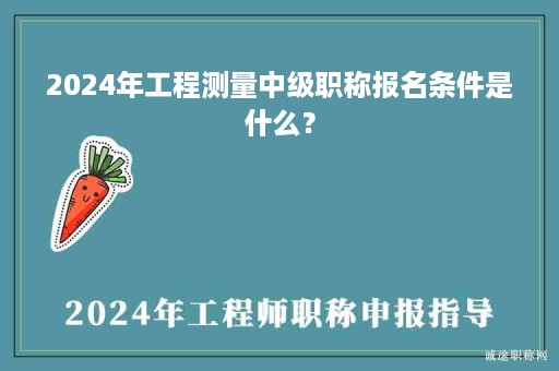 2024年工程測量中級職稱報(bào)名條件是什么？