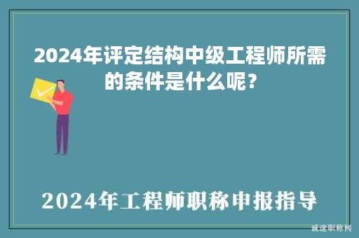 2024年評定結(jié)構(gòu)中級工程師所需的條件是什么呢？