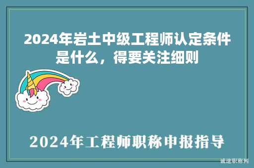 2024年巖土中級工程師認(rèn)定條件是什么，得要關(guān)注細(xì)則