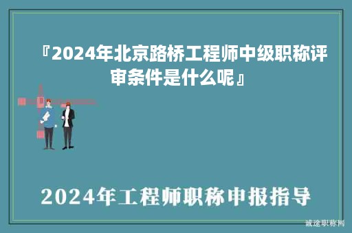 『2024年北京路橋工程師中級職稱評審條件是什么呢』