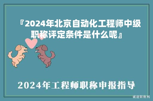 『2024年北京自動(dòng)化工程師中級職稱評定條件是什么呢』