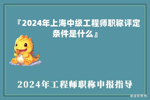 『2024年上海中級(jí)工程師職稱評(píng)定條件是什么』