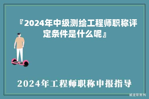『2024年中級測繪工程師職稱評定條件是什么呢』