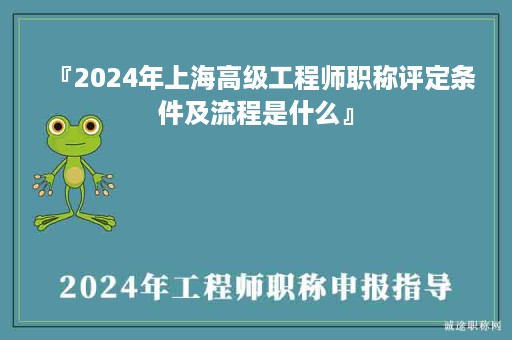 『2024年上海高級工程師職稱評定條件及流程是什么』