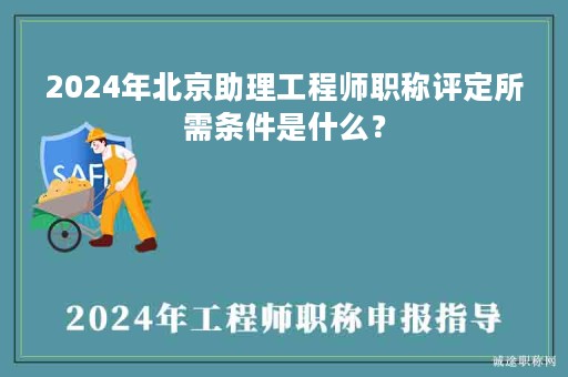 2024年北京助理工程師職稱評定所需條件是什么？