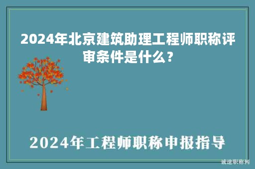 2024年北京建筑助理工程師職稱評審條件是什么？