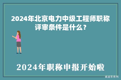 2024年北京電力中級工程師職稱評審條件是什么？
