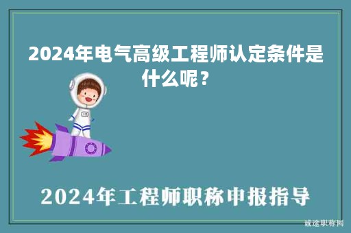 2024年電氣高級(jí)工程師認(rèn)定條件是什么呢？