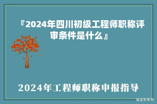 『2024年四川初級(jí)工程師職稱評(píng)審條件是什么』