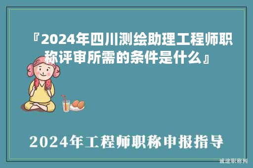『2024年四川測(cè)繪助理工程師職稱評(píng)審所需的條件是什么』