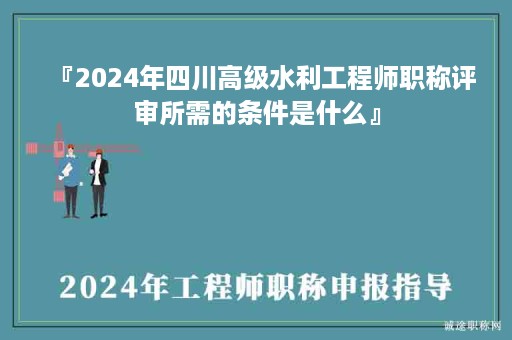 『2024年四川高級(jí)水利工程師職稱評(píng)審所需的條件是什么』
