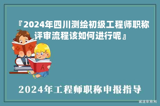 『2024年四川測(cè)繪初級(jí)工程師職稱評(píng)審流程該如何進(jìn)行呢』