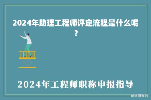 2024年助理工程師評定流程是什么呢？