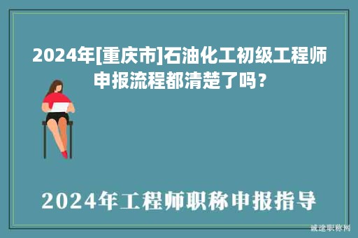 2024年[重慶市]石油化工初級工程師申報流程都清楚了嗎？
