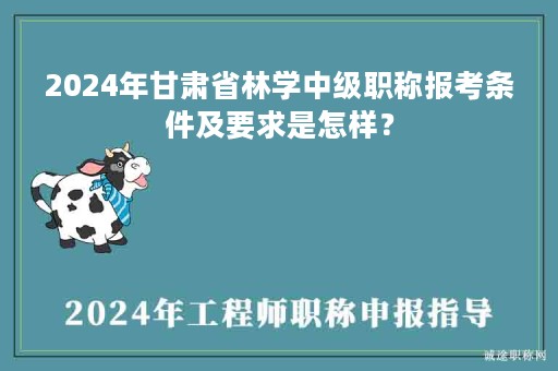 2024年甘肅省林學(xué)中級(jí)職稱報(bào)考條件及要求是怎樣？