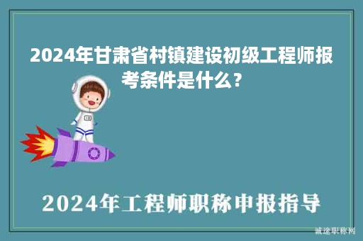 2024年甘肅省村鎮(zhèn)建設(shè)初級工程師報(bào)考條件是什么？