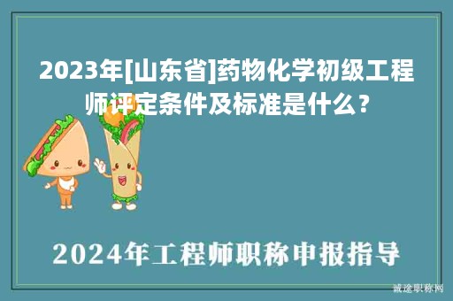 2024年[山東省]藥物化學(xué)初級(jí)工程師評(píng)定條件及標(biāo)準(zhǔn)是什么？