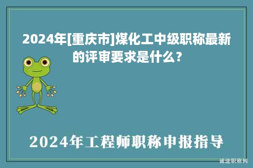 2024年[重慶市]煤化工中級職稱最新的評審要求是什么？