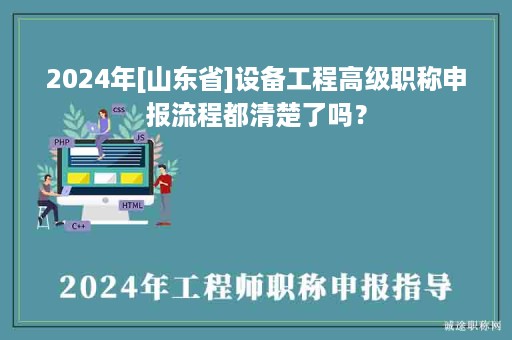 2024年[山東省]設(shè)備工程高級職稱申報流程都清楚了嗎？