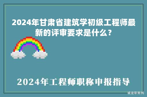2024年甘肅省建筑學(xué)初級(jí)工程師最新的評(píng)審要求是什么？