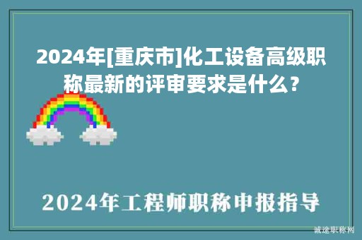 2024年[重慶市]化工設(shè)備高級職稱最新的評審要求是什么？