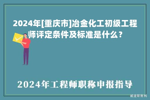2024年[重慶市]冶金化工初級(jí)工程師評(píng)定條件及標(biāo)準(zhǔn)是什么？