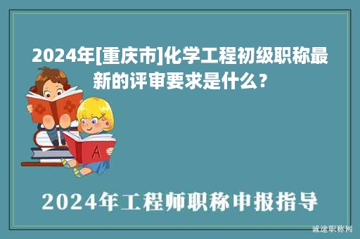 2024年[重慶市]化學(xué)工程初級(jí)職稱最新的評(píng)審要求是什么？