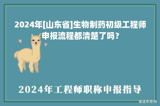2024年[山東省]生物制藥初級(jí)工程師申報(bào)流程都清楚了嗎？
