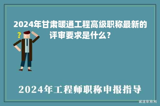 2024年甘肅暖通工程高級(jí)職稱最新的評(píng)審要求是什么？