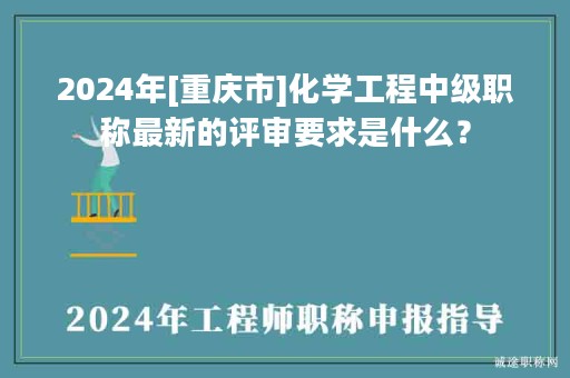 2024年[重慶市]化學(xué)工程中級職稱最新的評審要求是什么？