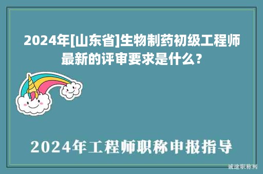 2024年[山東省]生物制藥初級(jí)工程師最新的評(píng)審要求是什么？