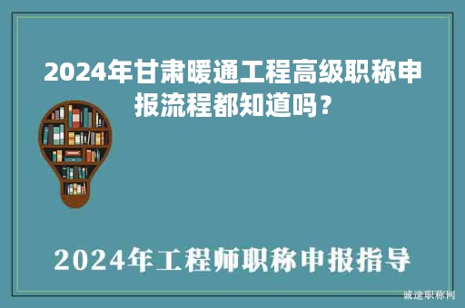 2024年甘肅暖通工程高級職稱申報(bào)流程都知道嗎？
