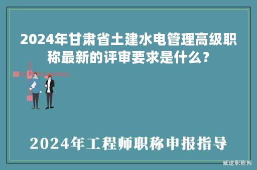 2024年甘肅省土建水電管理高級(jí)職稱最新的評(píng)審要求是什么？