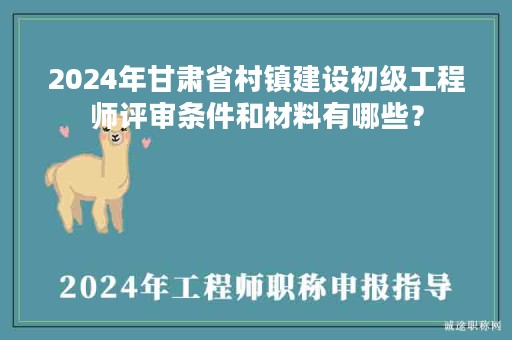 2024年甘肅省村鎮(zhèn)建設(shè)初級(jí)工程師評(píng)審條件和材料有哪些？