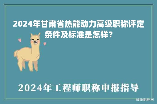 2024年甘肅省熱能動(dòng)力高級(jí)職稱評(píng)定條件及標(biāo)準(zhǔn)是怎樣？