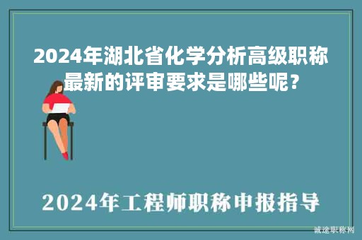 2024年湖北省化學(xué)分析高級(jí)職稱最新的評(píng)審要求是哪些呢？
