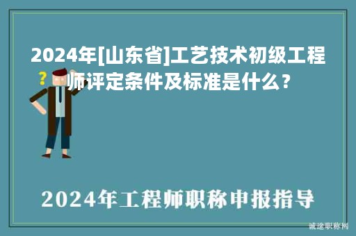 2024年[山東省]工藝技術(shù)初級(jí)工程師評(píng)定條件及標(biāo)準(zhǔn)是什么？