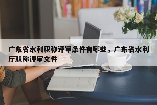廣東省水利職稱評審條件有哪些呢？