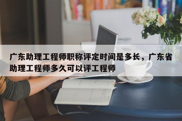 廣東助理工程師職稱評(píng)定時(shí)間是多長（時(shí)間并不一定哦）