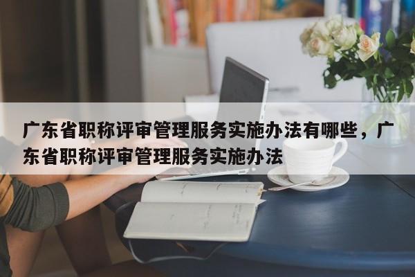 廣東省職稱評審管理服務(wù)實(shí)施辦法有哪些（其實(shí)很是常見）