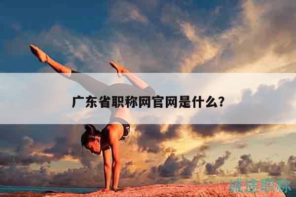 廣東省職稱網(wǎng)官網(wǎng)是什么？