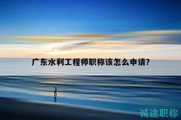 廣東水利工程師職稱該怎么申請(qǐng)（這些條件得滿足）