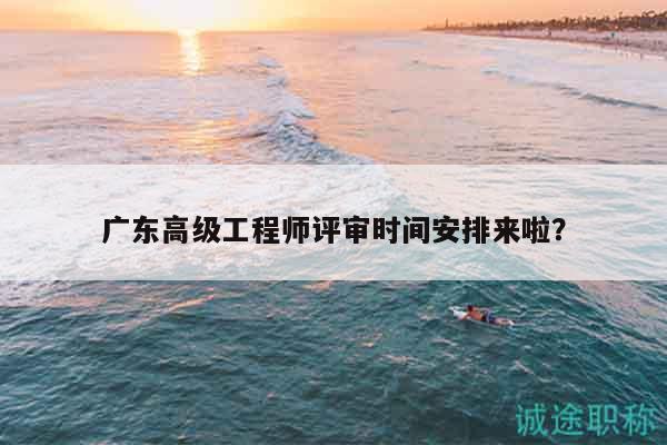 廣東高級工程師評審時(shí)間安排來啦？