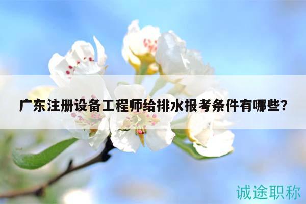 廣東注冊設(shè)備工程師給排水報考條件有哪些？