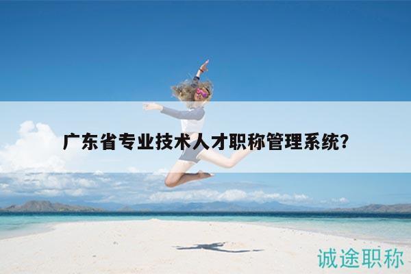 廣東省專業(yè)技術(shù)人才職稱管理系統(tǒng)？