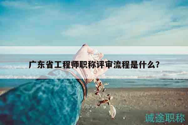 廣東省工程師職稱(chēng)評(píng)審流程是什么？